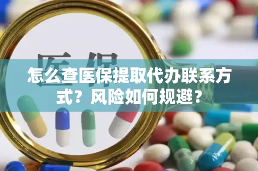 怎么查医保提取代办联系方式？风险如何规避？